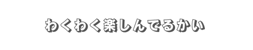 わくわく楽しんでるかい